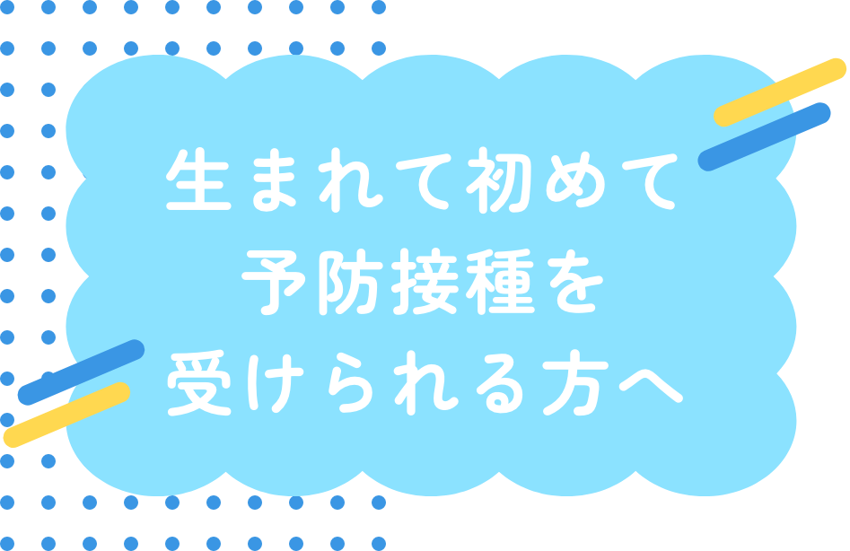 生まれて初めて予防接種を受けられる方へ