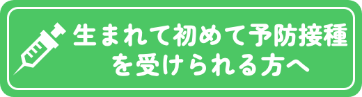 生まれて初めて予防接種を受けられる方へ